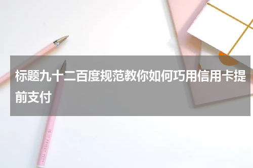 标题九十二百度规范教你如何巧用信用卡提前支付