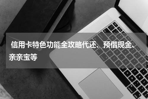  信用卡特色功能全攻略代还、预借现金、亲亲宝等