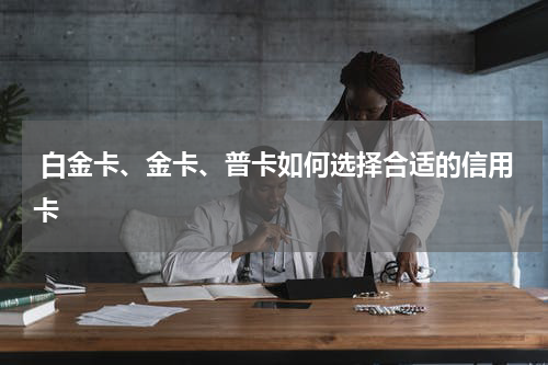 白金卡、金卡、普卡如何选择合适的信用卡