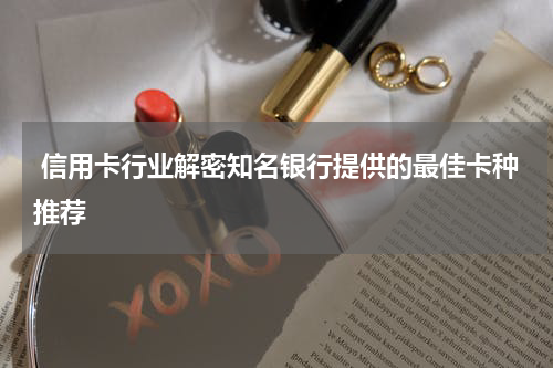 信用卡行业解密知名银行提供的最佳卡种推荐