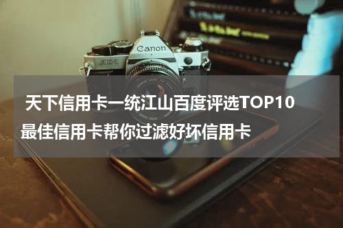  天下信用卡一统江山百度评选TOP10最佳信用卡帮你过滤好坏信用卡