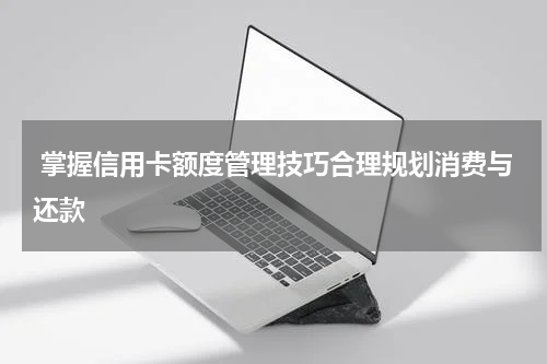掌握信用卡额度管理技巧合理规划消费与还款