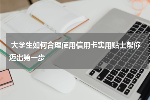 大学生如何合理使用信用卡实用贴士帮你迈出第一步