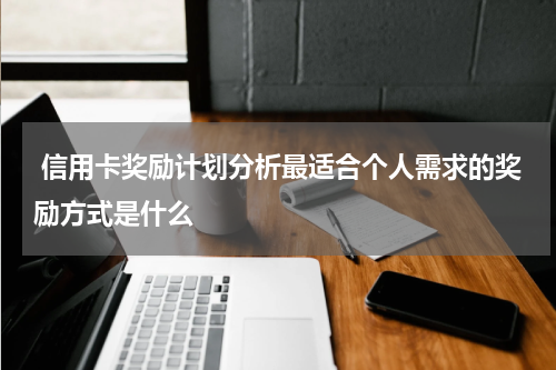 信用卡奖励计划分析最适合个人需求的奖励方式是什么