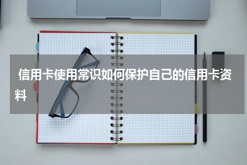 信用卡使用常识如何保护自己的信用卡资料