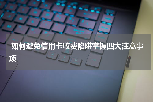  如何避免信用卡收费陷阱掌握四大注意事项