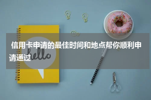 信用卡申请的最佳时间和地点帮你顺利申请通过