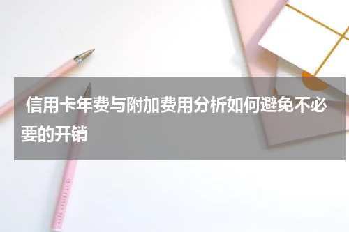 信用卡年费与附加费用分析如何避免不必要的开销