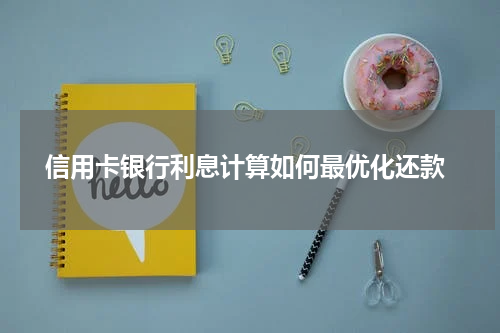 信用卡银行利息计算如何最优化还款