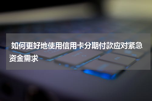  如何更好地使用信用卡分期付款应对紧急资金需求
