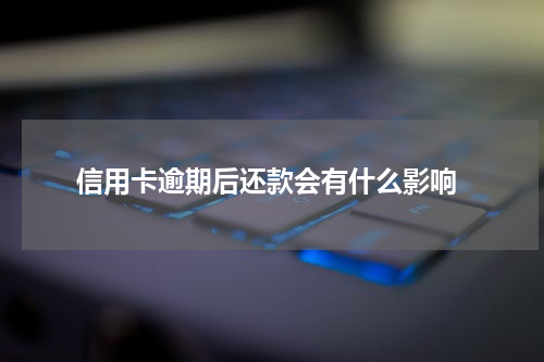  信用卡逾期后还款会有什么影响