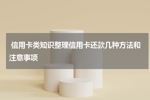  信用卡类知识整理信用卡还款几种方法和注意事项