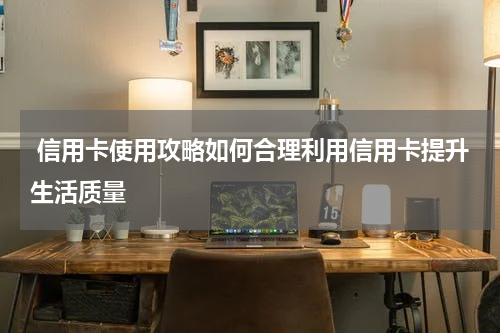 信用卡使用攻略如何合理利用信用卡提升生活质量