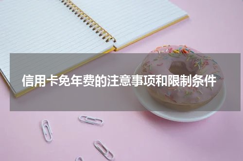 信用卡免年费的注意事项和限制条件