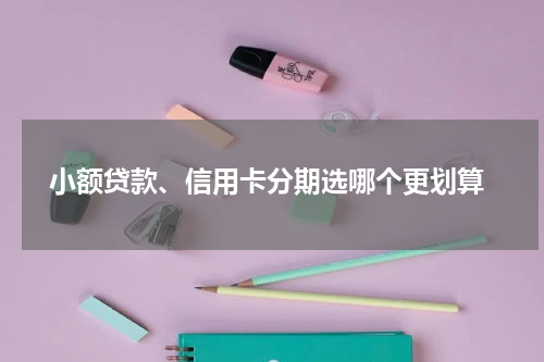  小额贷款、信用卡分期选哪个更划算