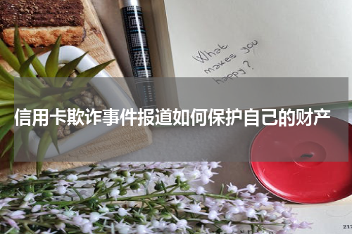 信用卡欺诈事件报道如何保护自己的财产