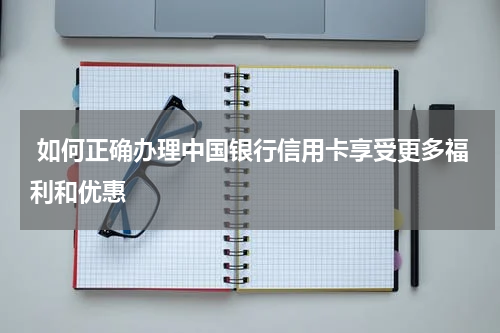 如何正确办理中国银行信用卡享受更多福利和优惠