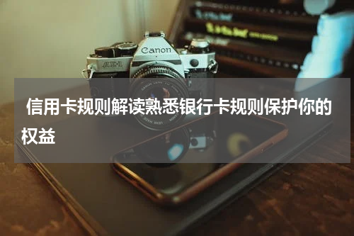 信用卡规则解读熟悉银行卡规则保护你的权益