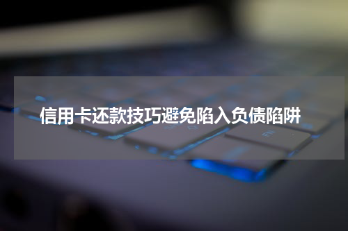 信用卡还款技巧避免陷入负债陷阱