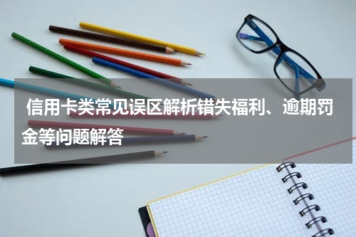 信用卡类常见误区解析错失福利、逾期罚金等问题解答