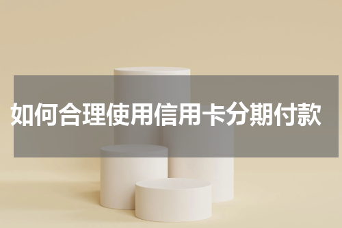  如何合理使用信用卡分期付款
