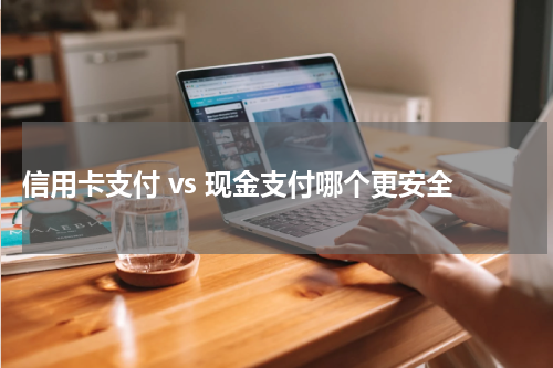 信用卡支付 vs 现金支付哪个更安全