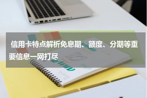 信用卡特点解析免息期、额度、分期等重要信息一网打尽