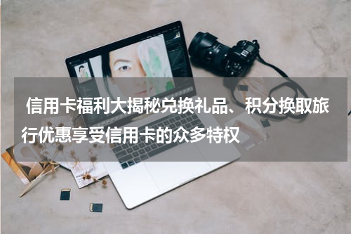  信用卡福利大揭秘兑换礼品、积分换取旅行优惠享受信用卡的众多特权