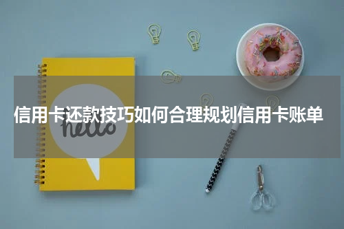 信用卡还款技巧如何合理规划信用卡账单