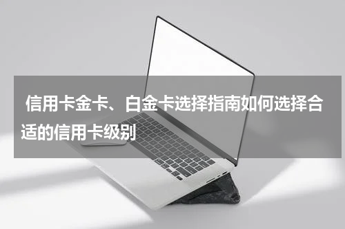  信用卡金卡、白金卡选择指南如何选择合适的信用卡级别
