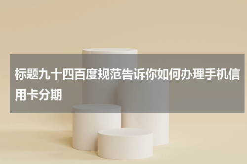 标题九十四百度规范告诉你如何办理手机信用卡分期