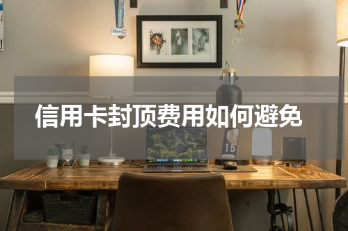 信用卡封顶费用如何避免