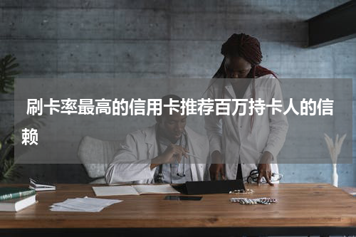  刷卡率最高的信用卡推荐百万持卡人的信赖