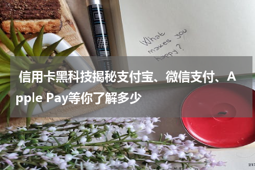 信用卡黑科技揭秘支付宝、微信支付、Apple Pay等你了解多少