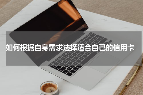  如何根据自身需求选择适合自己的信用卡