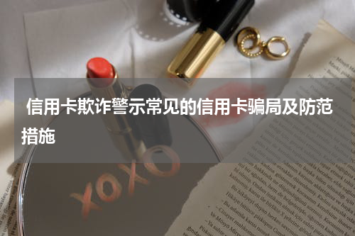 信用卡欺诈警示常见的信用卡骗局及防范措施