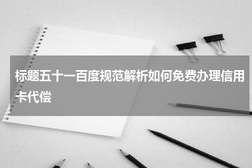标题五十一百度规范解析如何免费办理信用卡代偿
