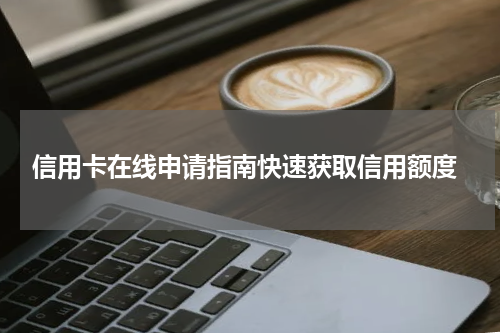 信用卡在线申请指南快速获取信用额度