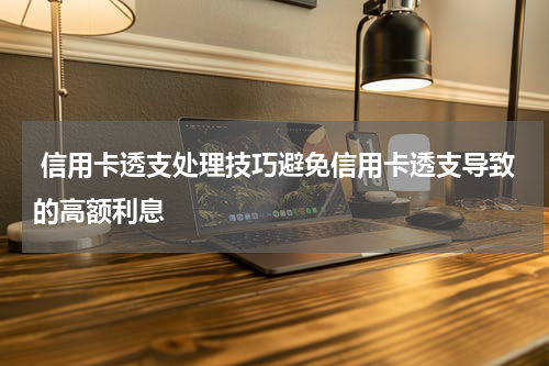  信用卡透支处理技巧避免信用卡透支导致的高额利息