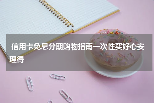  信用卡免息分期购物指南一次性买好心安理得