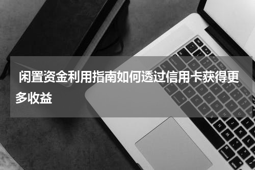 闲置资金利用指南如何透过信用卡获得更多收益