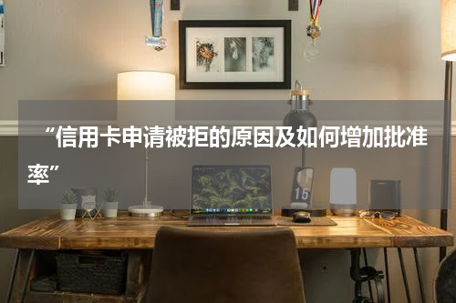  “信用卡申请被拒的原因及如何增加批准率”