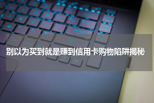 别以为买到就是赚到信用卡购物陷阱揭秘