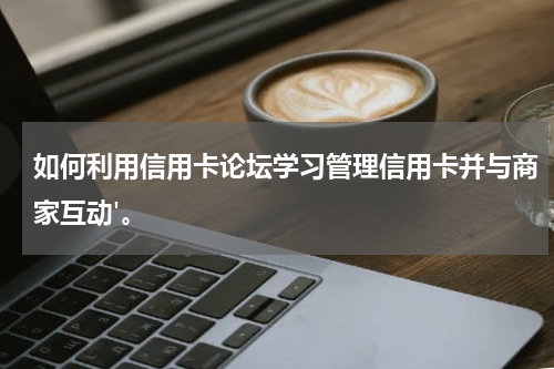 如何利用信用卡论坛学习管理信用卡并与商家互动'。