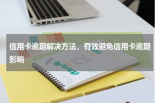 信用卡逾期解决方法，有效避免信用卡逾期影响