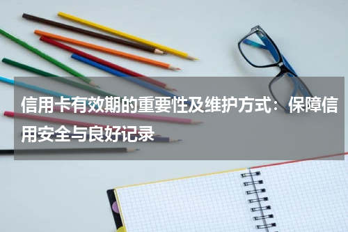 信用卡有效期的重要性及维护方式:保障信用安全与良好记录