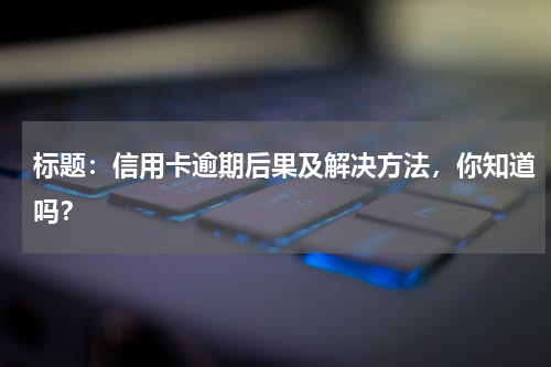 信用卡逾期后果及解决方法，你知道吗？