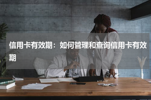 信用卡有效期:如何管理和查询信用卡有效期