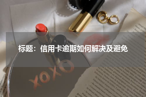 信用卡逾期如何解决及避免