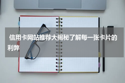  信用卡网站推荐大揭秘了解每一张卡片的利弊